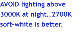 AVOID lighting above 3000K at night…2700K soft-white is better.